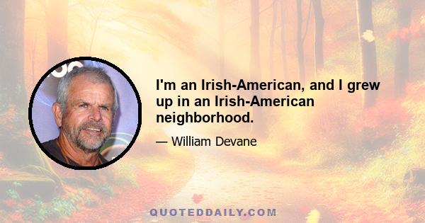 I'm an Irish-American, and I grew up in an Irish-American neighborhood.