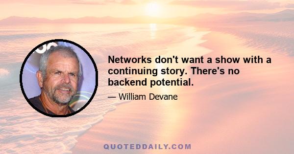 Networks don't want a show with a continuing story. There's no backend potential.