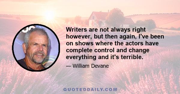 Writers are not always right however, but then again, I've been on shows where the actors have complete control and change everything and it's terrible.