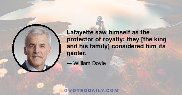 Lafayette saw himself as the protector of royalty; they [the king and his family] considered him its gaoler.