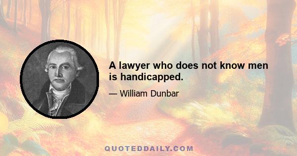 A lawyer who does not know men is handicapped.