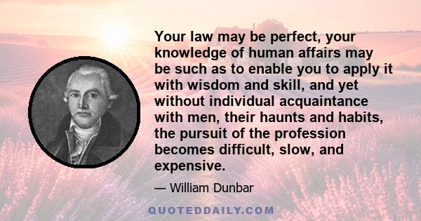 Your law may be perfect, your knowledge of human affairs may be such as to enable you to apply it with wisdom and skill, and yet without individual acquaintance with men, their haunts and habits, the pursuit of the