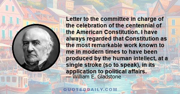 Letter to the committee in charge of the celebration of the centennial of the American Constitution. I have always regarded that Constitution as the most remarkable work known to me in modern times to have been produced 