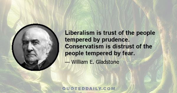 Liberalism is trust of the people tempered by prudence. Conservatism is distrust of the people tempered by fear.