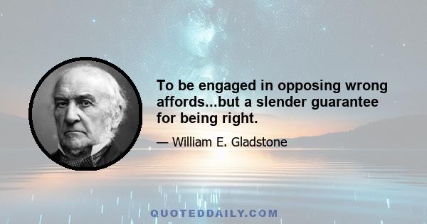 To be engaged in opposing wrong affords...but a slender guarantee for being right.