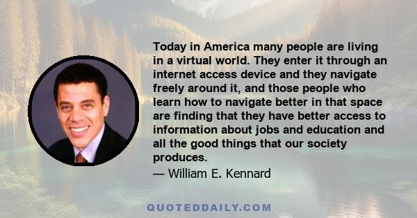 Today in America many people are living in a virtual world. They enter it through an internet access device and they navigate freely around it, and those people who learn how to navigate better in that space are finding 