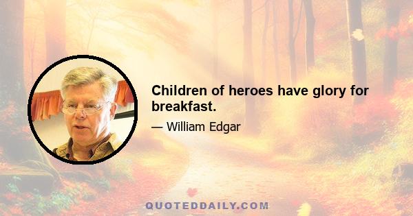 Children of heroes have glory for breakfast.