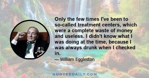 Only the few times I've been to so-called treatment centers, which were a complete waste of money and useless. I didn't know what I was doing at the time, because I was always drunk when I checked in.