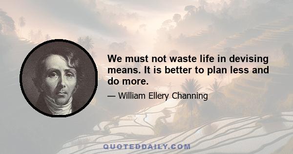 We must not waste life in devising means. It is better to plan less and do more.