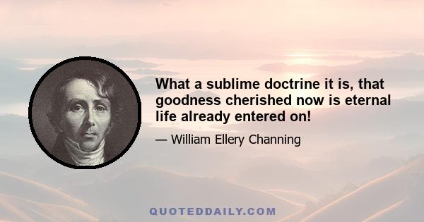 What a sublime doctrine it is, that goodness cherished now is eternal life already entered on!