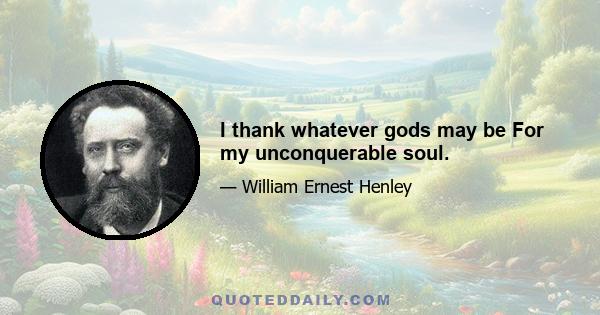 I thank whatever gods may be For my unconquerable soul.