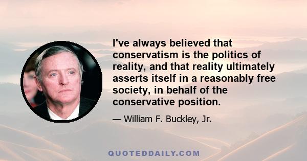 I've always believed that conservatism is the politics of reality, and that reality ultimately asserts itself in a reasonably free society, in behalf of the conservative position.