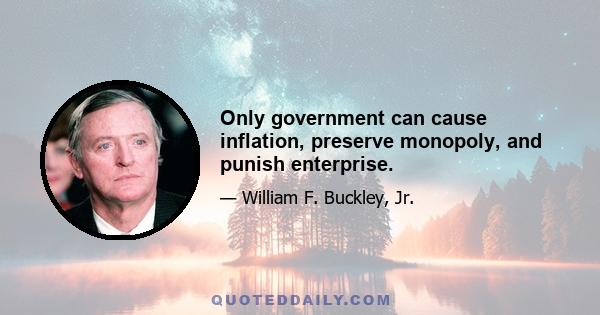 Only government can cause inflation, preserve monopoly, and punish enterprise.