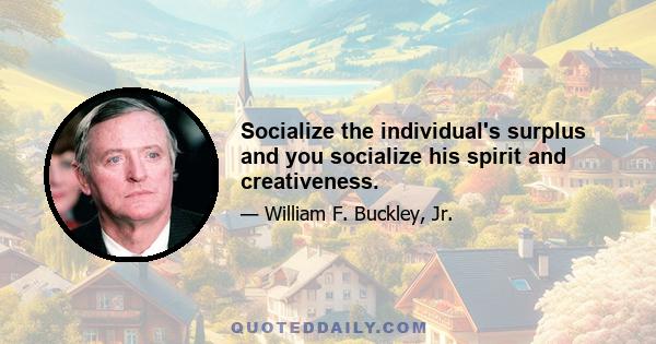 Socialize the individual's surplus and you socialize his spirit and creativeness.