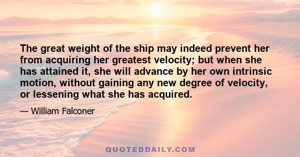 The great weight of the ship may indeed prevent her from acquiring her greatest velocity; but when she has attained it, she will advance by her own intrinsic motion, without gaining any new degree of velocity, or