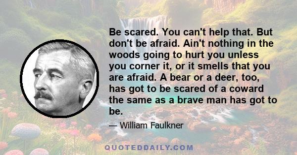 Be scared. You can't help that. But don't be afraid. Ain't nothing in the woods going to hurt you unless you corner it, or it smells that you are afraid. A bear or a deer, too, has got to be scared of a coward the same