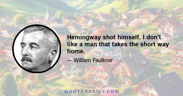 Hemingway shot himself. I don't like a man that takes the short way home.