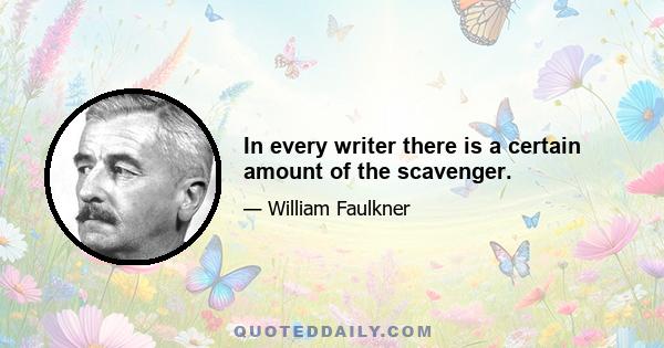 In every writer there is a certain amount of the scavenger.