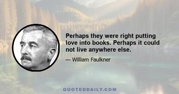 Perhaps they were right putting love into books. Perhaps it could not live anywhere else.
