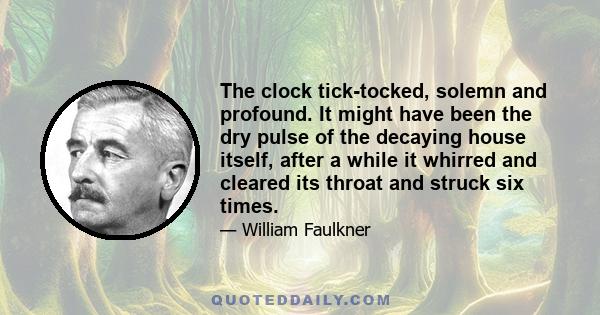 The clock tick-tocked, solemn and profound. It might have been the dry pulse of the decaying house itself, after a while it whirred and cleared its throat and struck six times.