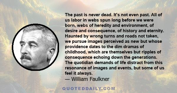 The past is never dead. It's not even past. All of us labor in webs spun long before we were born, webs of heredity and environment, of desire and consequence, of history and eternity. Haunted by wrong turns and roads