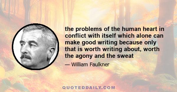 the problems of the human heart in conflict with itself which alone can make good writing because only that is worth writing about, worth the agony and the sweat