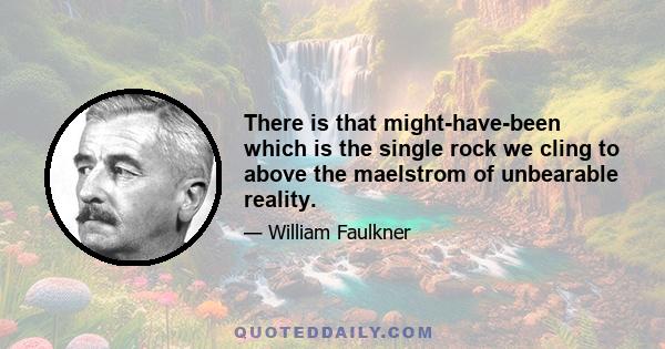 There is that might-have-been which is the single rock we cling to above the maelstrom of unbearable reality.