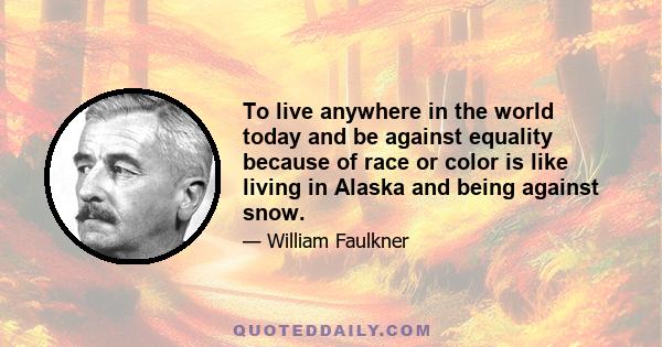 To live anywhere in the world today and be against equality because of race or color is like living in Alaska and being against snow.