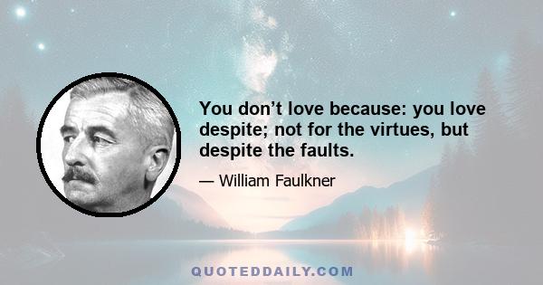 You don’t love because: you love despite; not for the virtues, but despite the faults.