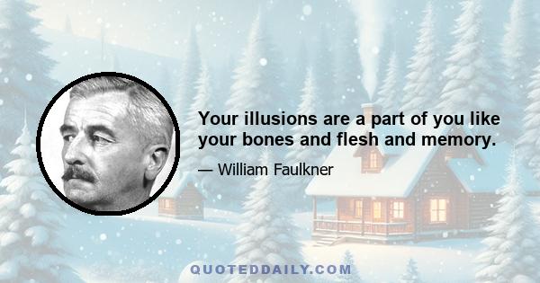 Your illusions are a part of you like your bones and flesh and memory.