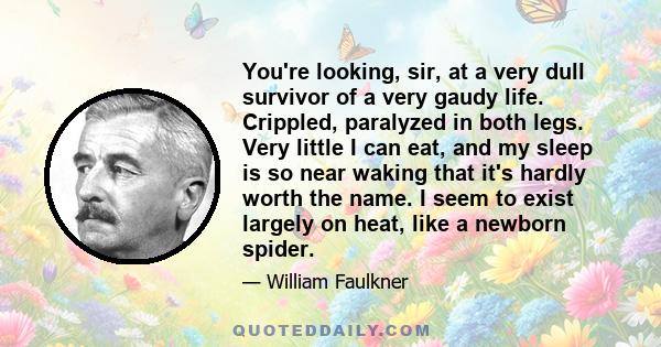 You're looking, sir, at a very dull survivor of a very gaudy life. Crippled, paralyzed in both legs. Very little I can eat, and my sleep is so near waking that it's hardly worth the name. I seem to exist largely on