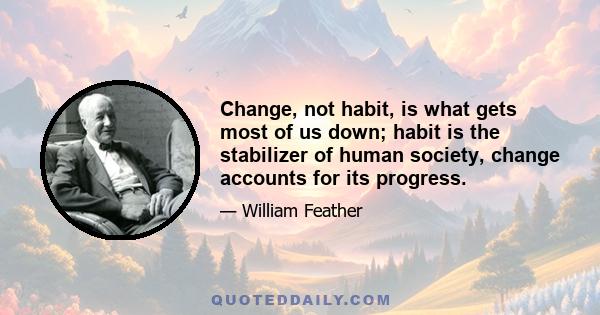 Change, not habit, is what gets most of us down; habit is the stabilizer of human society, change accounts for its progress.