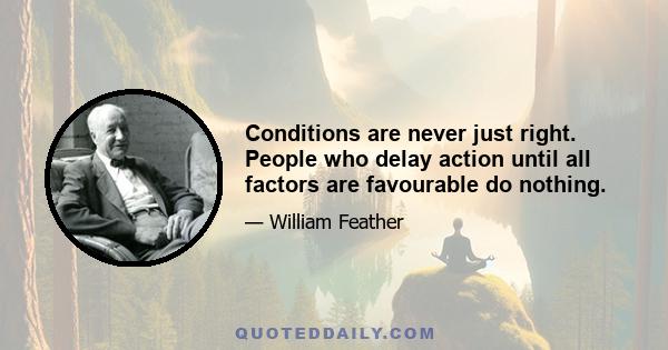 Conditions are never just right. People who delay action until all factors are favourable do nothing.