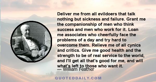 Deliver me from all evildoers that talk nothing but sickness and failure. Grant me the companionship of men who think success and men who work for it. Loan me associates who cheerfully face the problems of a day and try 