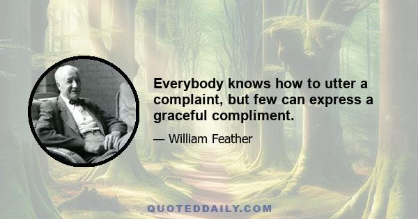 Everybody knows how to utter a complaint, but few can express a graceful compliment.