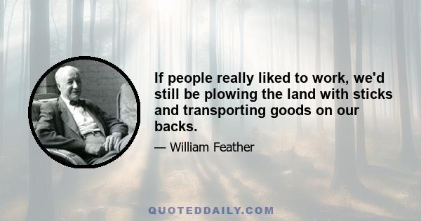 If people really liked to work, we'd still be plowing the land with sticks and transporting goods on our backs.