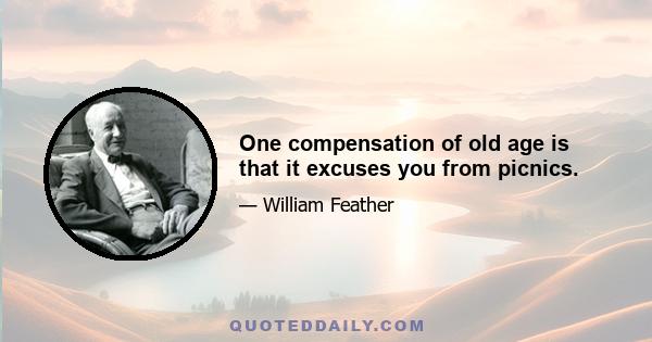 One compensation of old age is that it excuses you from picnics.