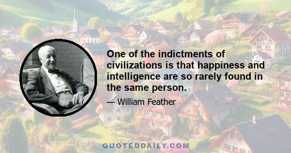 One of the indictments of civilizations is that happiness and intelligence are so rarely found in the same person.