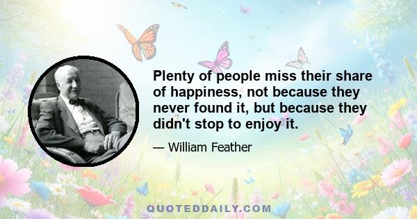 Plenty of people miss their share of happiness, not because they never found it, but because they didn't stop to enjoy it.