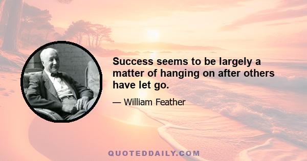 Success seems to be largely a matter of hanging on after others have let go.