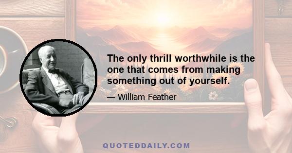 The only thrill worthwhile is the one that comes from making something out of yourself.