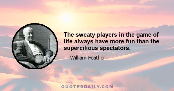 The sweaty players in the game of life always have more fun than the supercilious spectators.