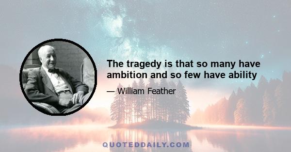 The tragedy is that so many have ambition and so few have ability