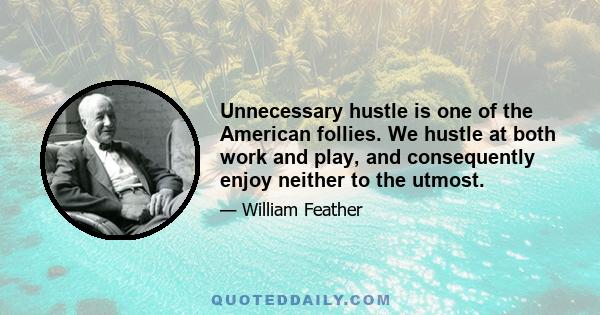 Unnecessary hustle is one of the American follies. We hustle at both work and play, and consequently enjoy neither to the utmost.