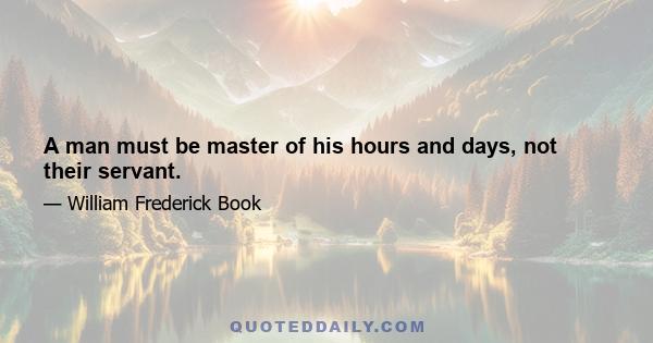 A man must be master of his hours and days, not their servant.