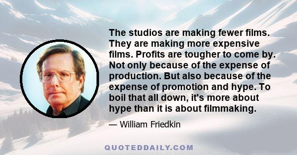 The studios are making fewer films. They are making more expensive films. Profits are tougher to come by. Not only because of the expense of production. But also because of the expense of promotion and hype. To boil