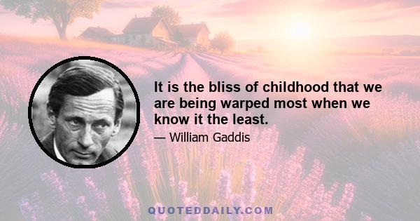 It is the bliss of childhood that we are being warped most when we know it the least.