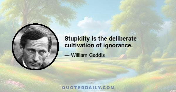 Stupidity is the deliberate cultivation of ignorance.