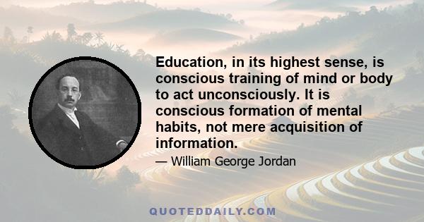 Education, in its highest sense, is conscious training of mind or body to act unconsciously. It is conscious formation of mental habits, not mere acquisition of information.