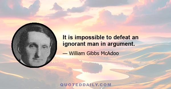 It is impossible to defeat an ignorant man in argument.